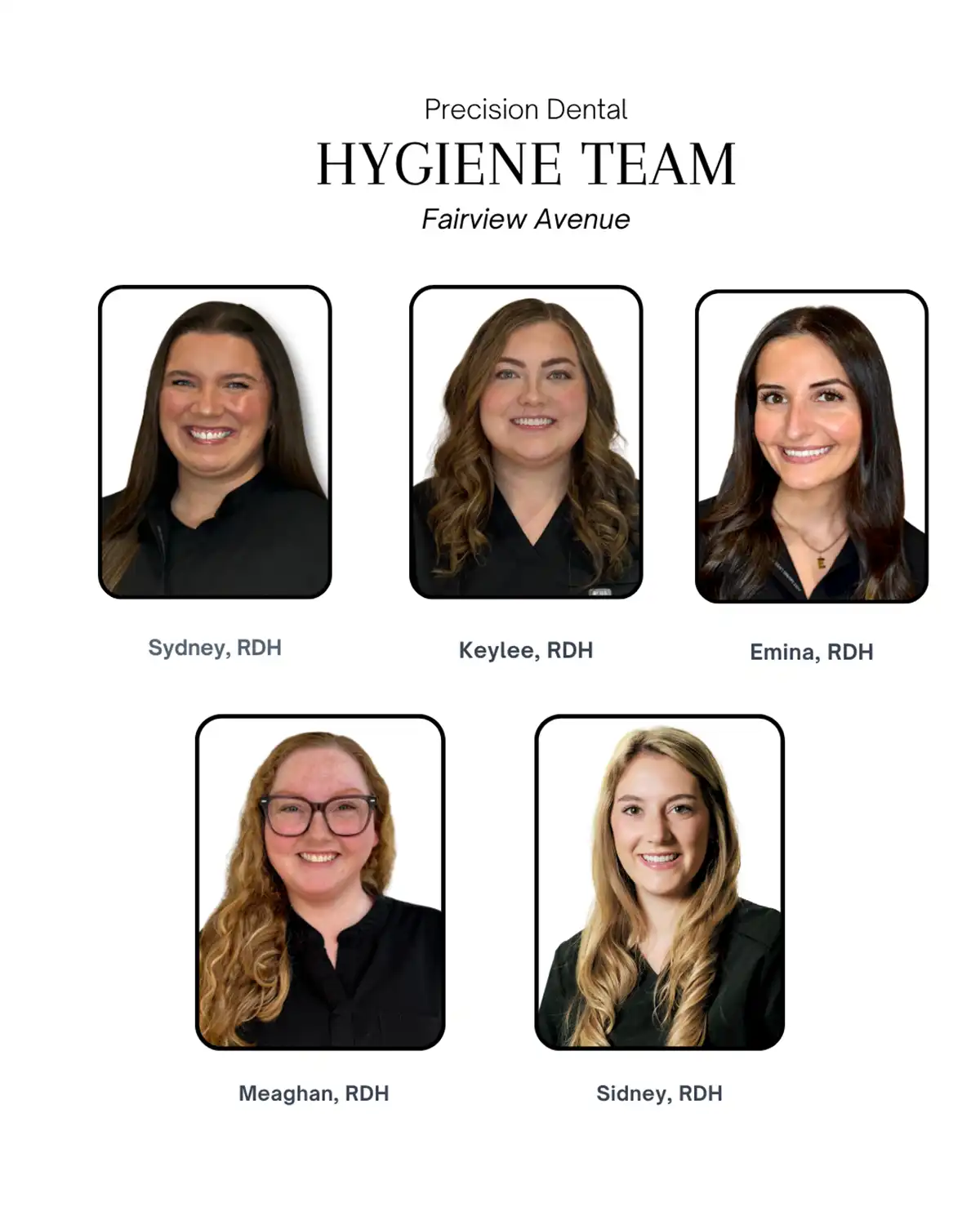 Precision Dental Hygiene Team. Fairview Avenue. Sydney, RDH. Keylee, RDH. Emina, RDH. Meaghan, RDH. Sidney, RDH.
